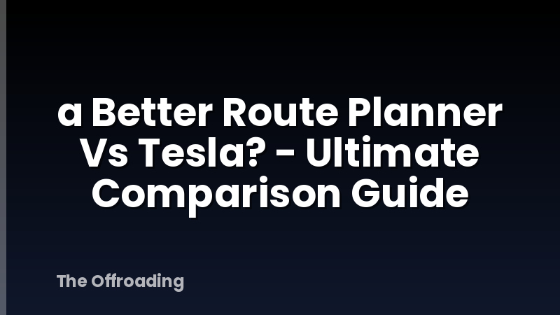 a Better Route Planner Vs Tesla? - Ultimate Comparison Guide