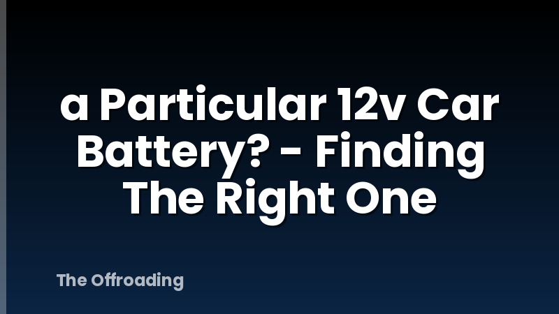 a Particular 12v Car Battery? - Finding The Right One