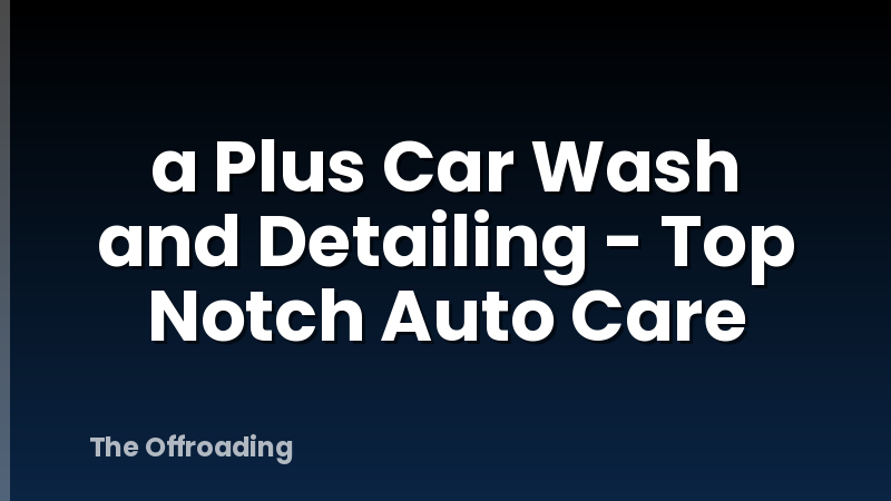 a Plus Car Wash and Detailing - Top Notch Auto Care