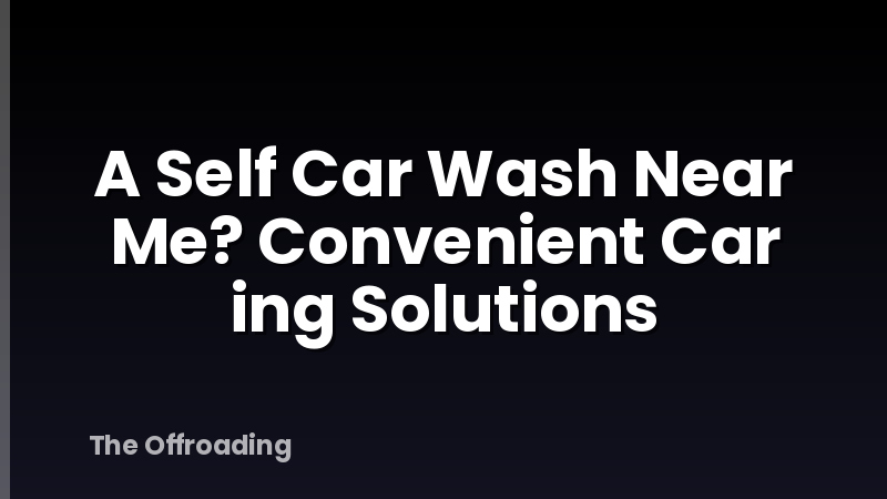 A Self Car Wash Near Me? Convenient Car ing Solutions