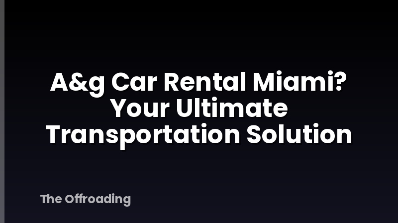 A&g Car Rental Miami? Your Ultimate Transportation Solution