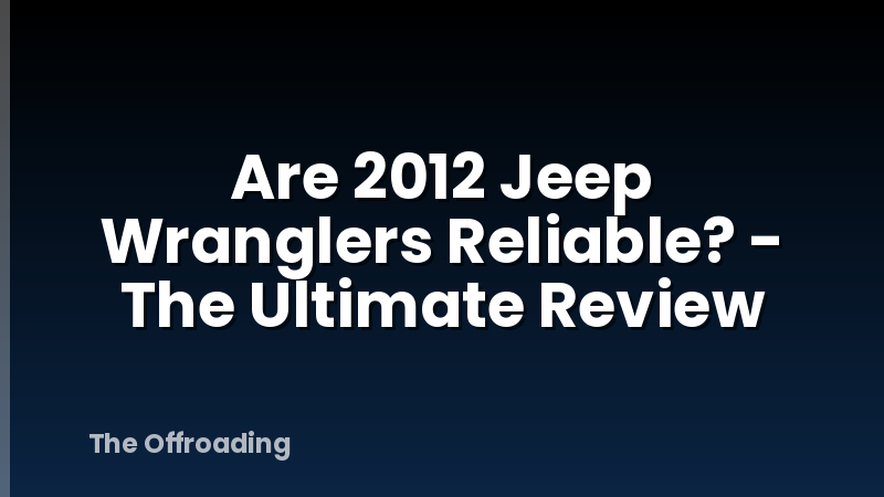 Are 2012 Jeep Wranglers Reliable? - The Ultimate Review