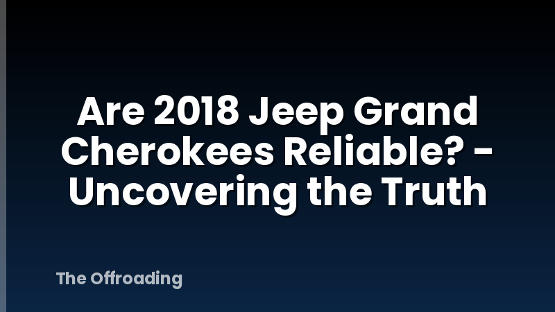 Are 2018 Jeep Grand Cherokees Reliable? - Uncovering the Truth