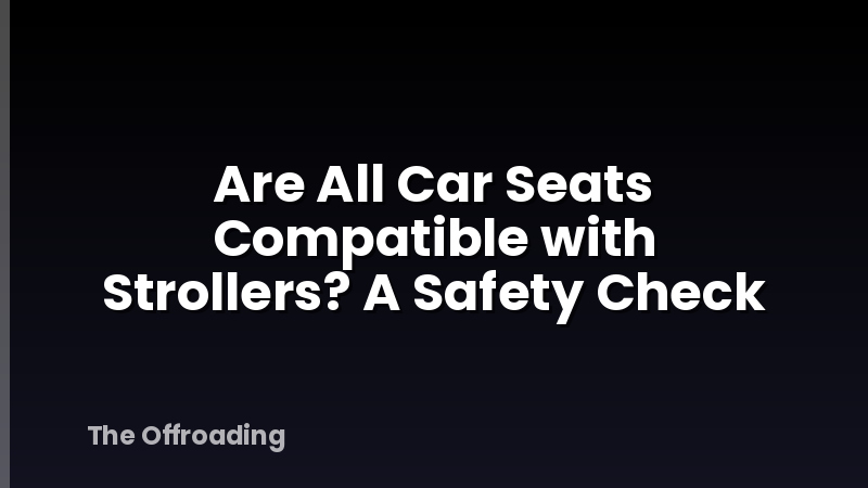 Are All Car Seats Compatible with Strollers? A Safety Check
