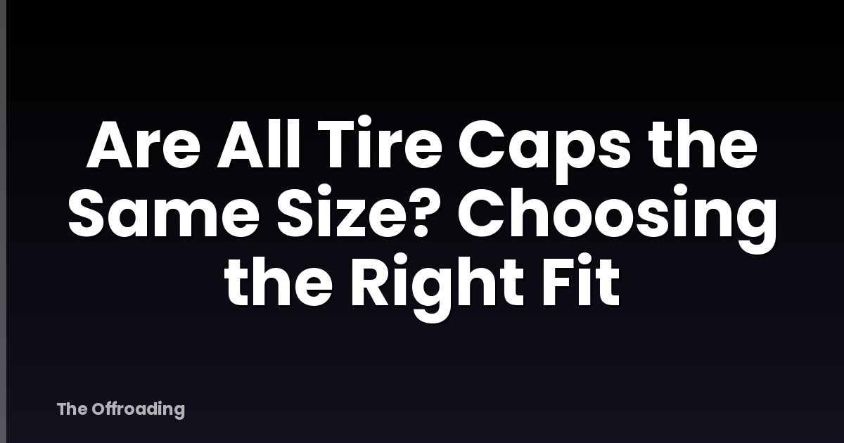 Are All Tire Caps the Same Size? Choosing the Right Fit