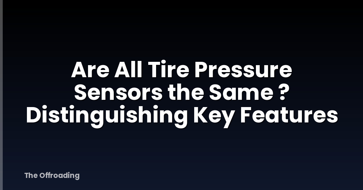 Are All Tire Pressure Sensors the Same ? Distinguishing Key Features
