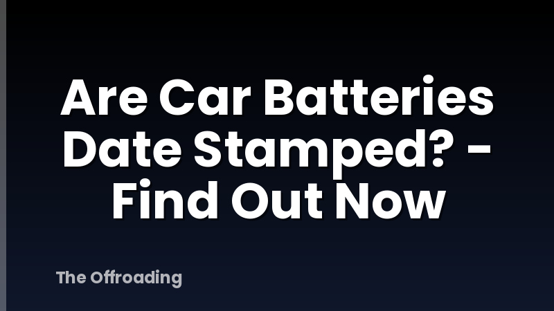 Are Car Batteries Date Stamped? - Find Out Now