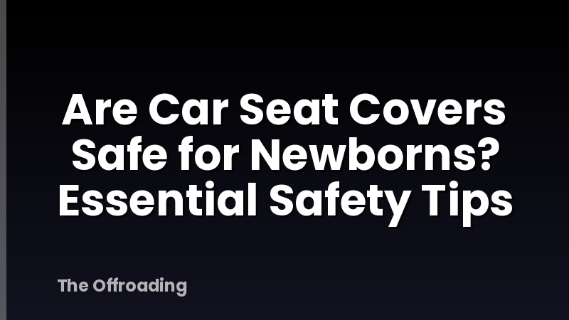 Are Car Seat Covers Safe for Newborns? Essential Safety Tips