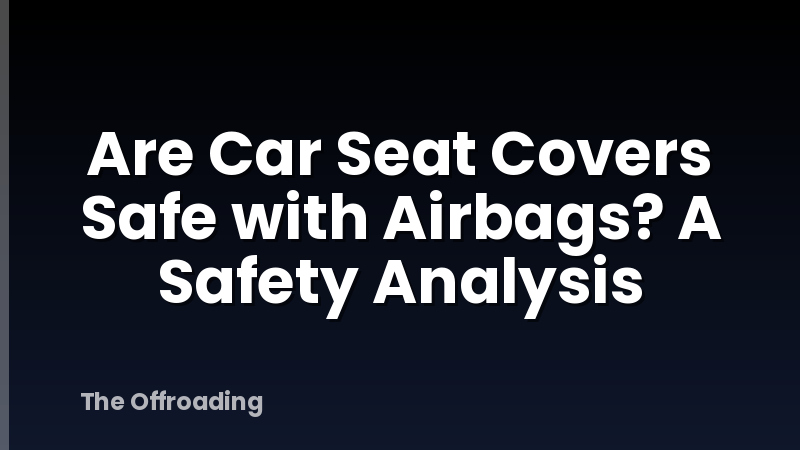 Are Car Seat Covers Safe with Airbags? A Safety Analysis