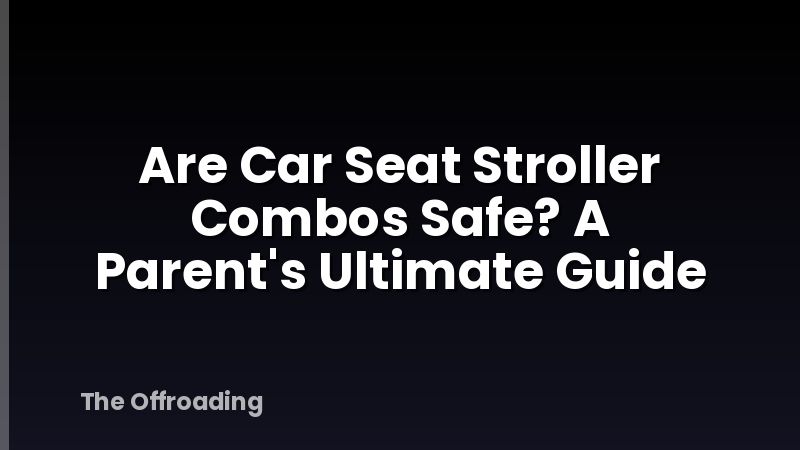 Are Car Seat Stroller Combos Safe? A Parent's Ultimate Guide