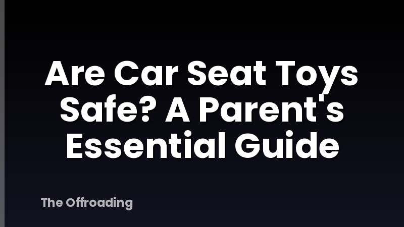 Are Car Seat Toys Safe? A Parent's Essential Guide