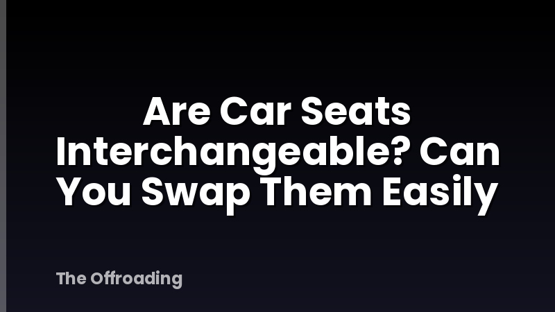 Are Car Seats Interchangeable? Can You Swap Them Easily