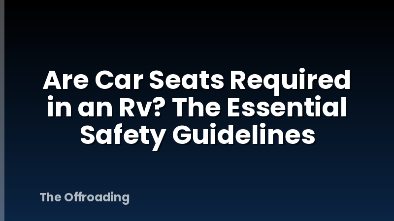Are Car Seats Required in an Rv? The Essential Safety Guidelines