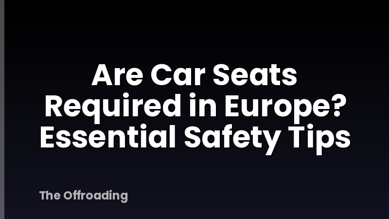Are Car Seats Required in Europe? Essential Safety Tips