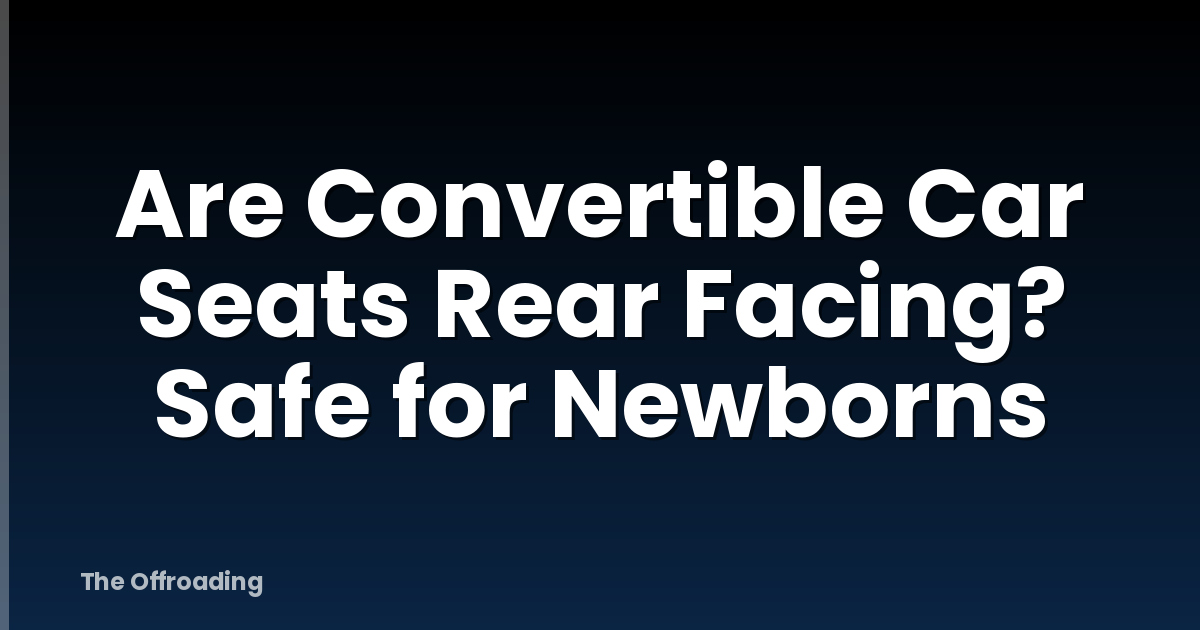 Are Convertible Car Seats Rear Facing? Safe for Newborns