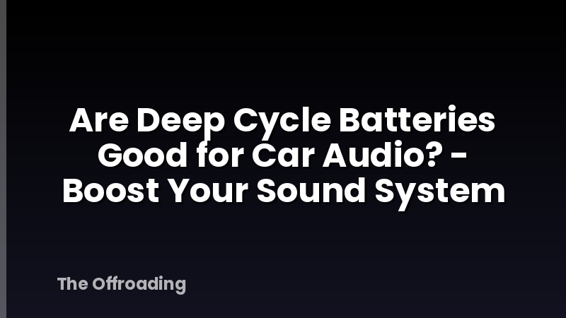 Are Deep Cycle Batteries Good for Car Audio? - Boost Your Sound System