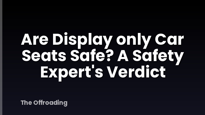 Are Display only Car Seats Safe? A Safety Expert's Verdict
