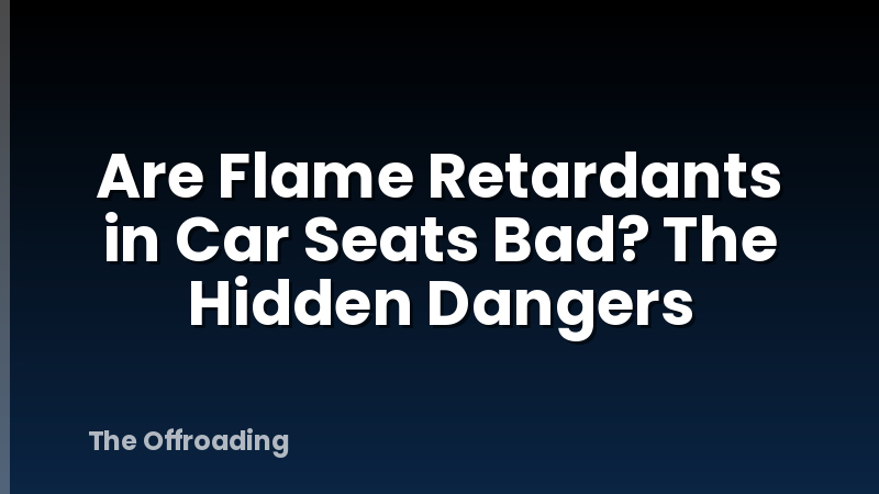 Are Flame Retardants in Car Seats Bad? The Hidden Dangers