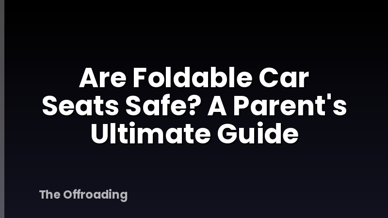 Are Foldable Car Seats Safe? A Parent's Ultimate Guide