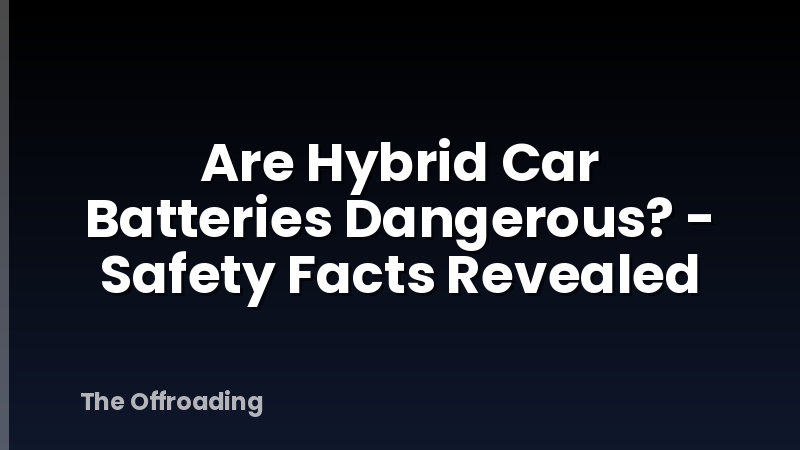 Are Hybrid Car Batteries Dangerous? - Safety Facts Revealed