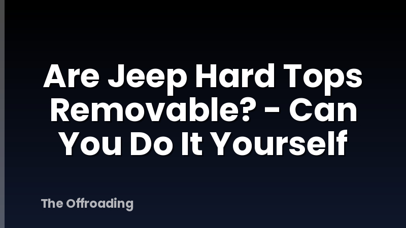 Are Jeep Hard Tops Removable? - Can You Do It Yourself