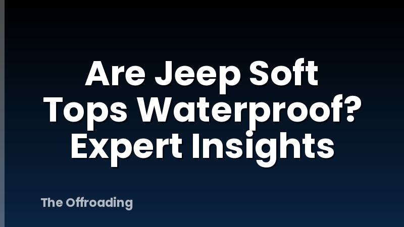 Are Jeep Soft Tops Waterproof? Expert Insights