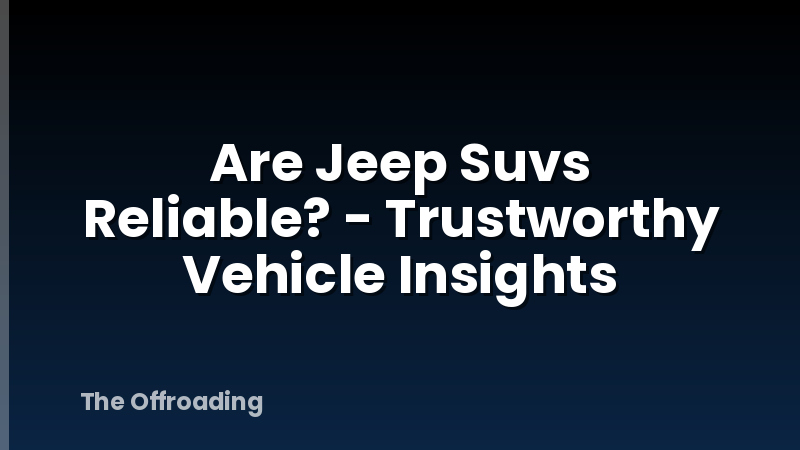 Are Jeep Suvs Reliable? - Trustworthy Vehicle Insights