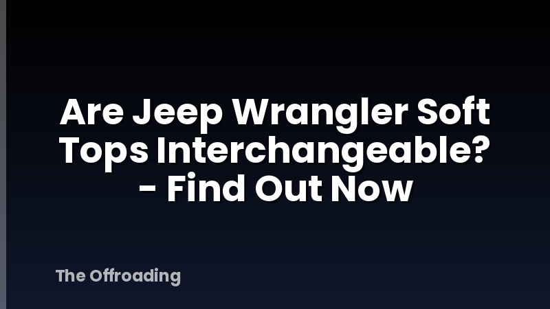 Are Jeep Wrangler Soft Tops Interchangeable? - Find Out Now