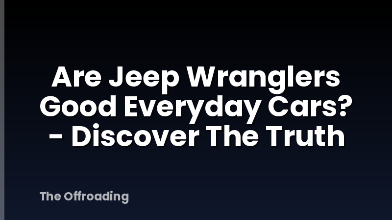 Are Jeep Wranglers Good Everyday Cars? - Discover The Truth