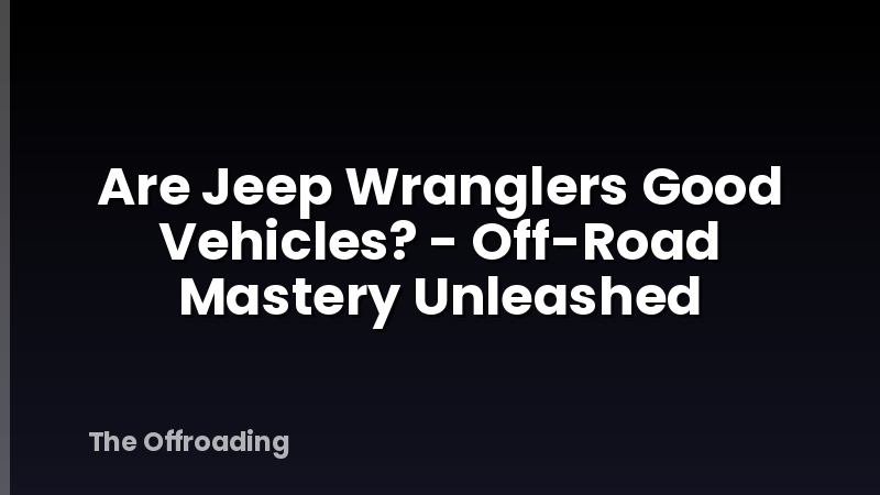 Are Jeep Wranglers Good Vehicles? - Off-Road Mastery Unleashed