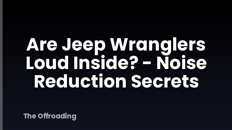Are Jeep Wranglers Loud Inside? - Noise Reduction Secrets
