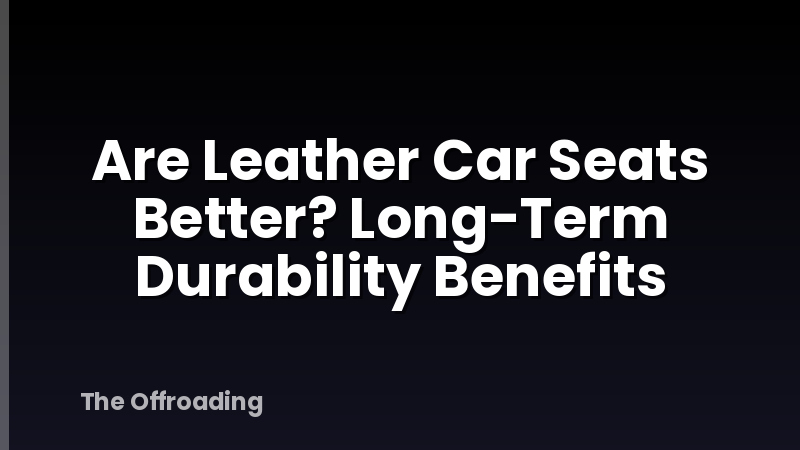 Are Leather Car Seats Better? Long-Term Durability Benefits