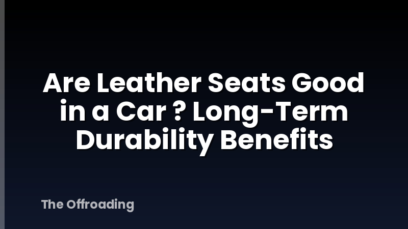 Are Leather Seats Good in a Car ? Long-Term Durability Benefits