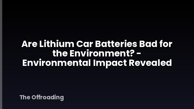 Are Lithium Car Batteries Bad for the Environment? - Environmental Impact Revealed