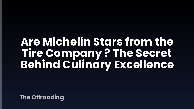 Are Michelin Stars from the Tire Company ? The Secret Behind Culinary Excellence