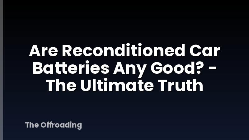 Are Reconditioned Car Batteries Any Good? - The Ultimate Truth