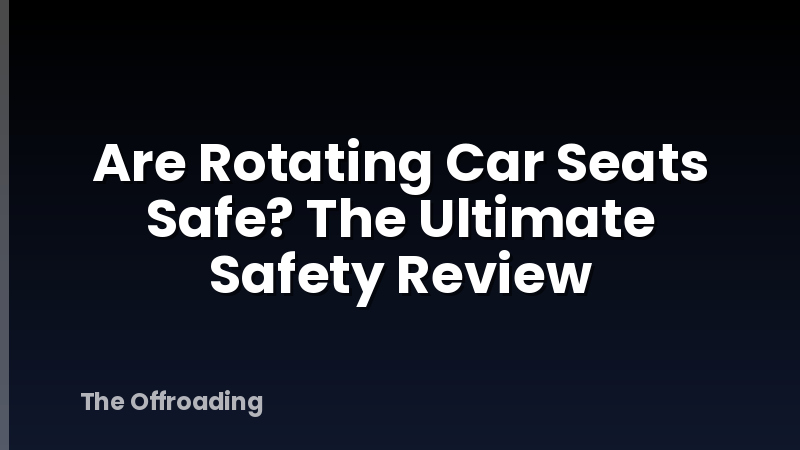 Are Rotating Car Seats Safe? The Ultimate Safety Review