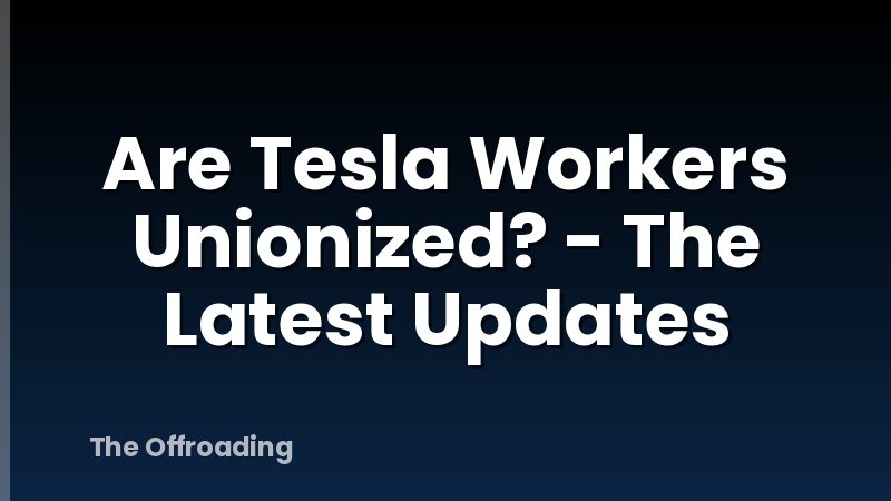 Are Tesla Workers Unionized? - The Latest Updates