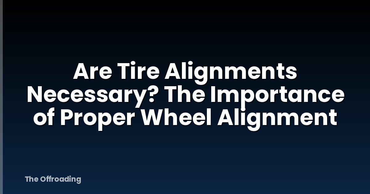 Are Tire Alignments Necessary? The Importance of Proper Wheel Alignment