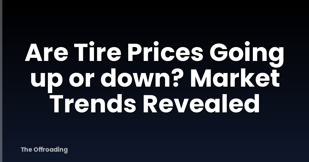 Are Tire Prices Going up or down? Market Trends Revealed