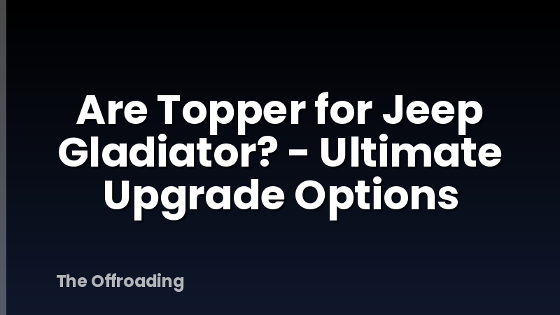 Are Topper for Jeep Gladiator? - Ultimate Upgrade Options