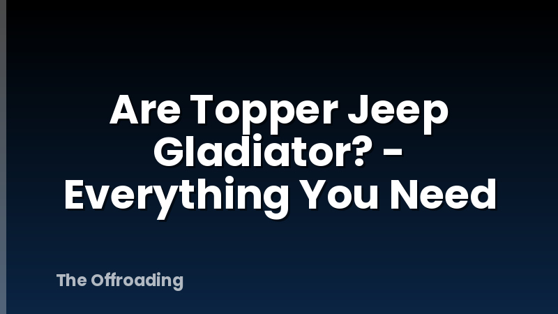 Are Topper Jeep Gladiator? - Everything You Need