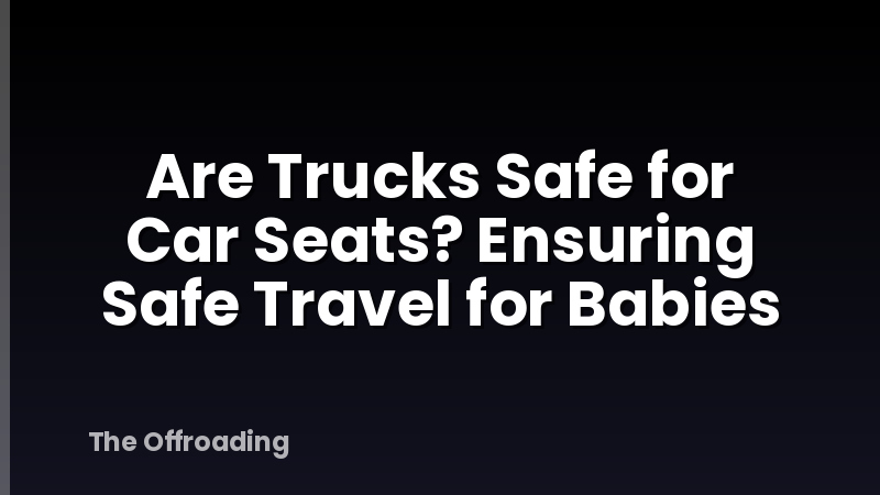 Are Trucks Safe for Car Seats? Ensuring Safe Travel for Babies