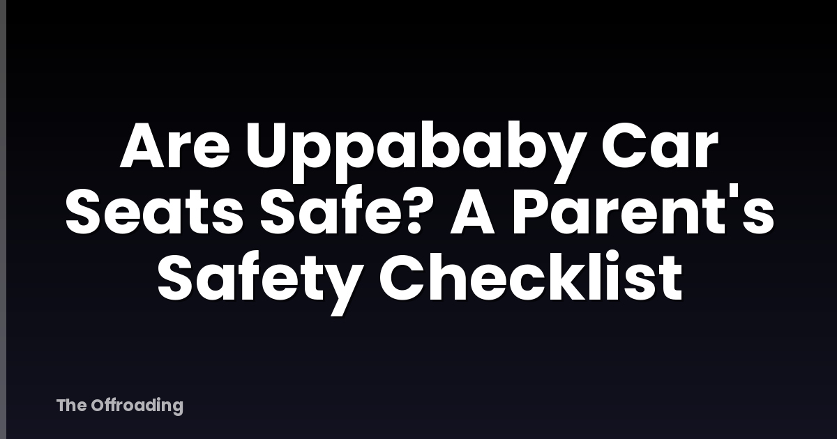 Are Uppababy Car Seats Safe? A Parent's Safety Checklist