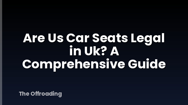 Are Us Car Seats Legal in Uk? A Comprehensive Guide
