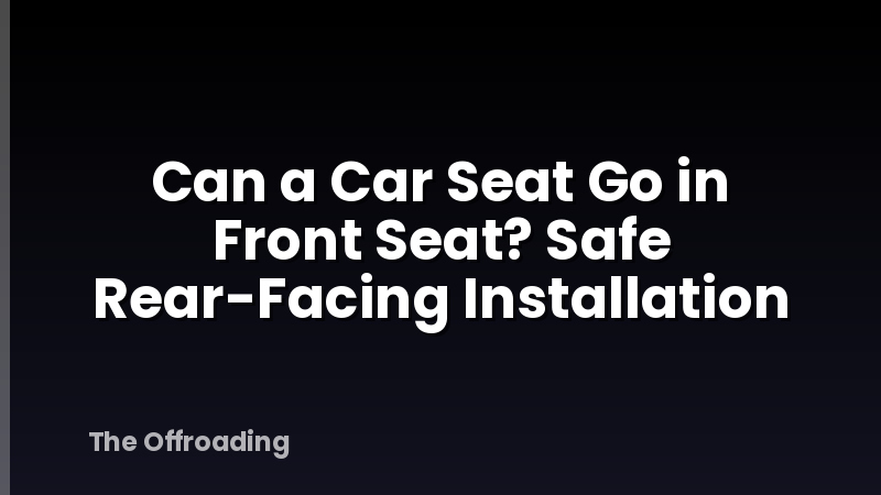 Can a Car Seat Go in Front Seat? Safe Rear-Facing Installation