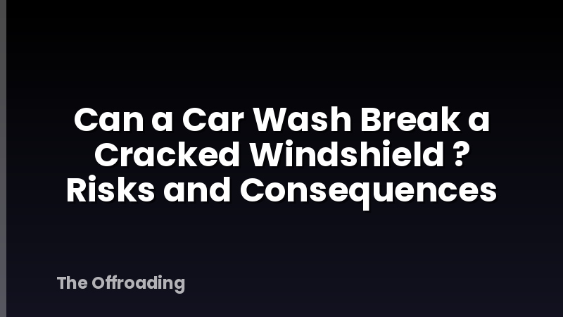 Can a Car Wash Break a Cracked Windshield ? Risks and Consequences