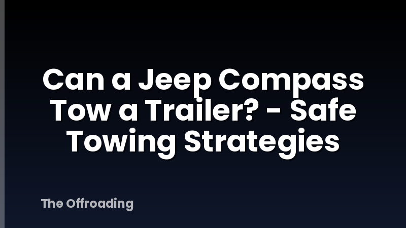 Can a Jeep Compass Tow a Trailer? - Safe Towing Strategies