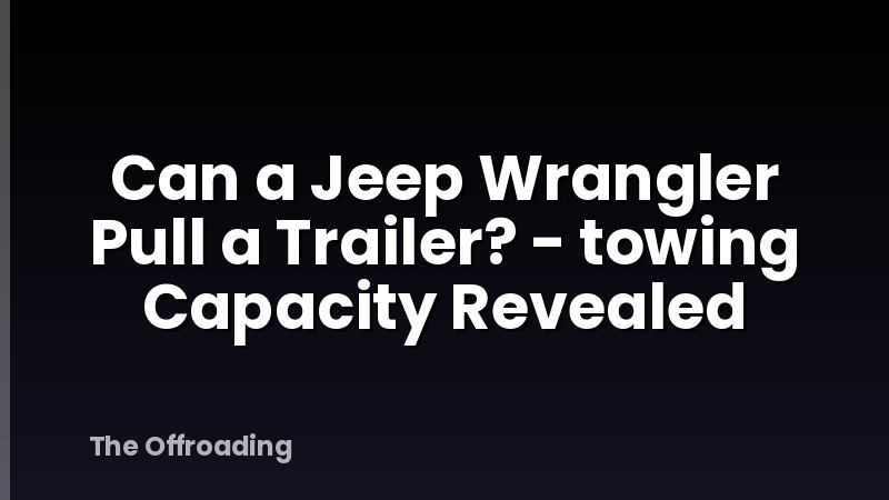 Can a Jeep Wrangler Pull a Trailer? - towing Capacity Revealed