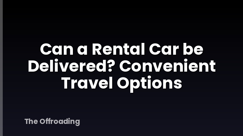 Can a Rental Car be Delivered? Convenient Travel Options